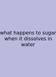 What Happens To Sugar When It Dissolves In Water