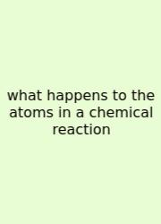 What Happens To The Atoms In A Chemical Reaction