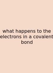 What Happens To The Electrons In A Covalent Bond