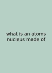 What Is An Atoms Nucleus Made Of