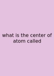 What Is The Center Of Atom Called