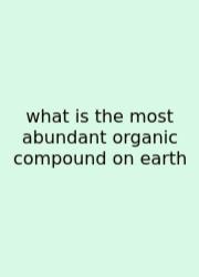 What Is The Most Abundant Organic Compound On Earth