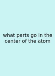 What Parts Go In The Center Of The Atom