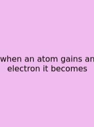 When An Atom Gains An Electron It Becomes