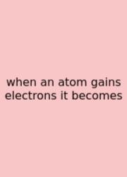When An Atom Gains Electrons It Becomes