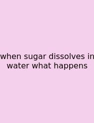 When Sugar Dissolves In Water What Happens