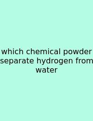 Which Chemical Powder Separate Hydrogen From Water