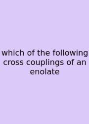 Which Of The Following Cross Couplings Of An Enolate