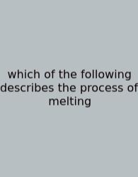 Which Of The Following Describes The Process Of Melting