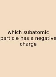 Which Subatomic Particle Has A Negative Charge
