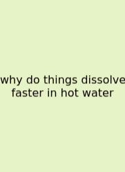 Why Do Things Dissolve Faster In Hot Water