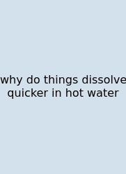 Why Do Things Dissolve Quicker In Hot Water