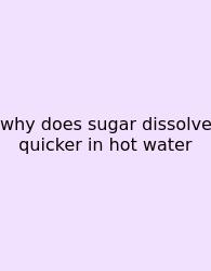 Why Does Sugar Dissolve Quicker In Hot Water