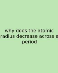 Why Does The Atomic Radius Decrease Across A Period