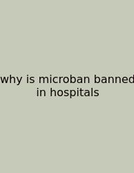 Why Is Microban Banned In Hospitals