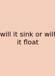 Will It Sink Or Will It Float
